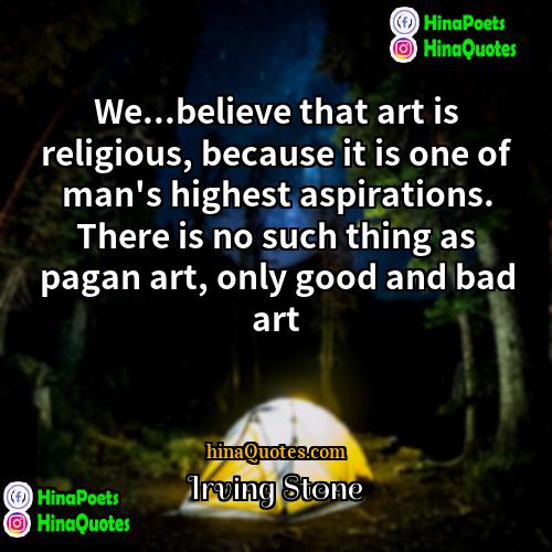 Irving Stone Quotes | We...believe that art is religious, because it